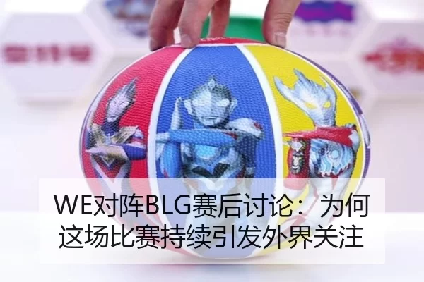 WE对阵BLG赛后讨论：为何这场比赛持续引发外界关注
